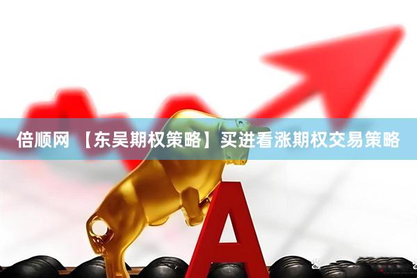 倍顺网 【东吴期权策略】买进看涨期权交易策略