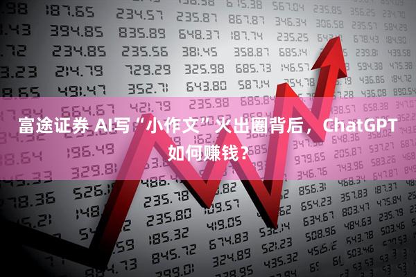 富途证券 AI写“小作文”火出圈背后，ChatGPT如何赚钱？