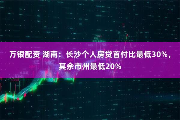 万银配资 湖南：长沙个人房贷首付比最低30%，其余市州最低20%
