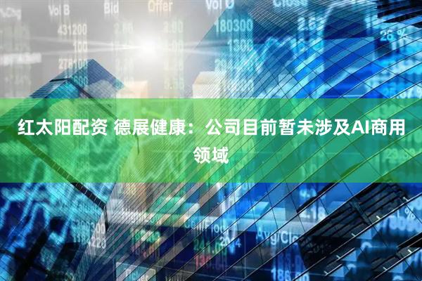 红太阳配资 德展健康：公司目前暂未涉及AI商用领域