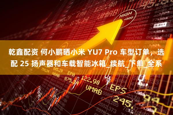乾鑫配资 何小鹏晒小米 YU7 Pro 车型订单，选配 25 扬声器和车载智能冰箱_续航_下单_全系