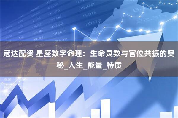 冠达配资 星座数字命理：生命灵数与宫位共振的奥秘_人生_能量_特质