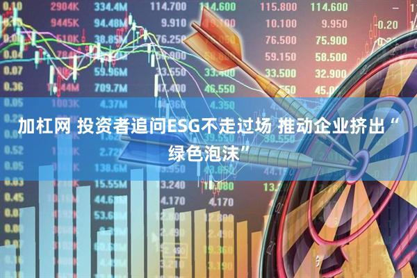 加杠网 投资者追问ESG不走过场 推动企业挤出“绿色泡沫”
