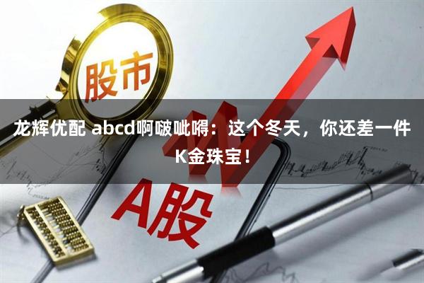 龙辉优配 abcd啊啵呲嘚：这个冬天，你还差一件K金珠宝！