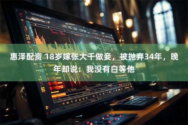 惠泽配资 18岁嫁张大千做妾，被抛弃34年，晚年却说：我没有白等他