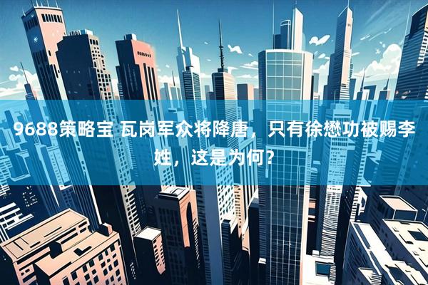 9688策略宝 瓦岗军众将降唐，只有徐懋功被赐李姓，这是为何？