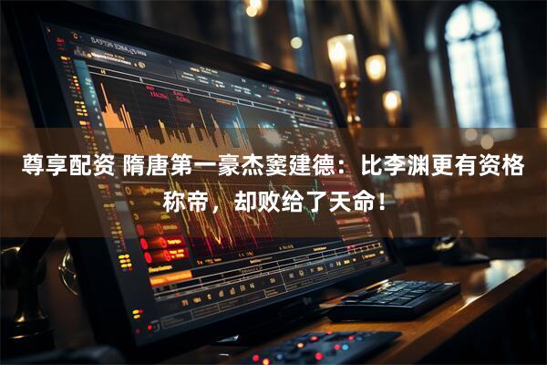 尊享配资 隋唐第一豪杰窦建德：比李渊更有资格称帝，却败给了天命！