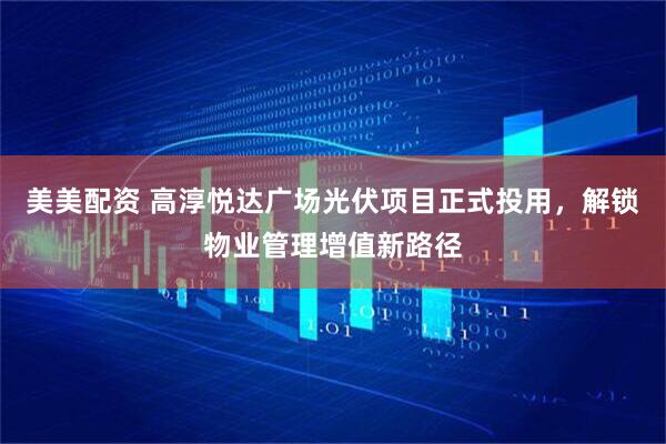 美美配资 高淳悦达广场光伏项目正式投用，解锁物业管理增值新路径