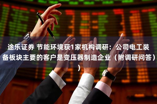 途乐证券 节能环境获1家机构调研：公司电工装备板块主要的客户是变压器制造企业（附调研问答）