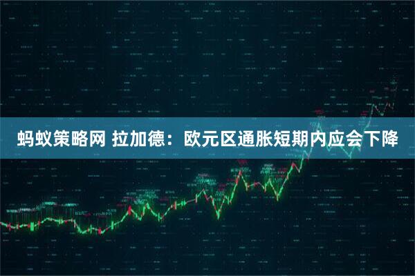 蚂蚁策略网 拉加德：欧元区通胀短期内应会下降