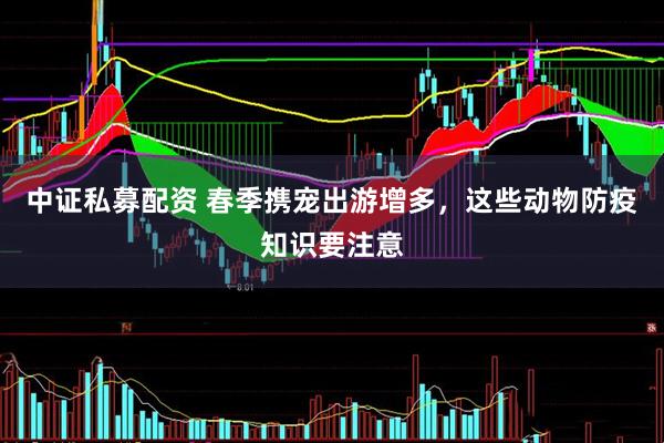 中证私募配资 春季携宠出游增多，这些动物防疫知识要注意